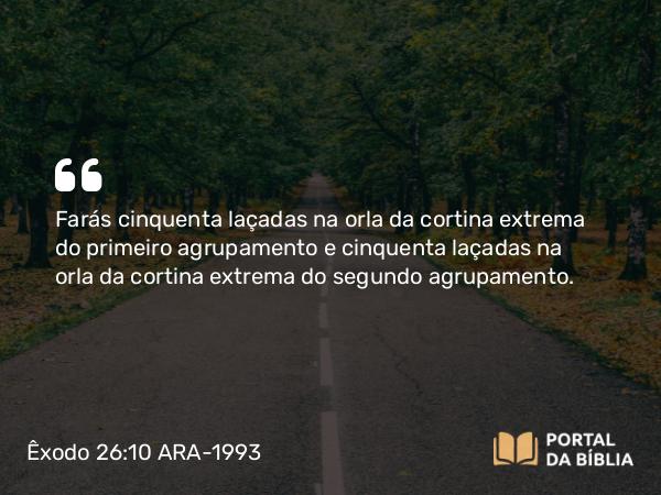 Êxodo 26:10 ARA-1993 - Farás cinquenta laçadas na orla da cortina extrema do primeiro agrupamento e cinquenta laçadas na orla da cortina extrema do segundo agrupamento.