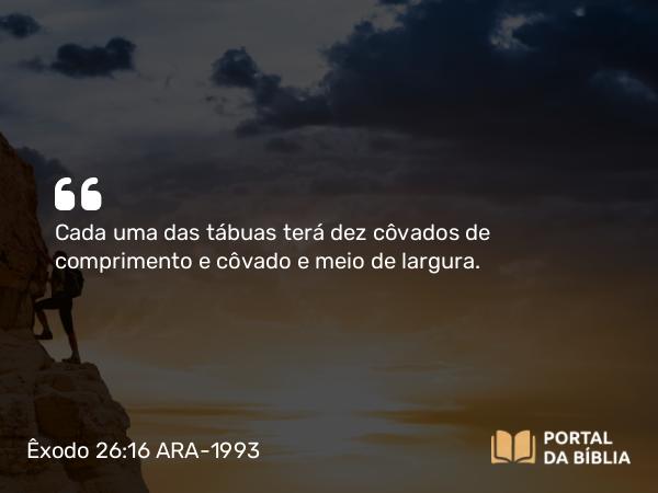 Êxodo 26:16 ARA-1993 - Cada uma das tábuas terá dez côvados de comprimento e côvado e meio de largura.