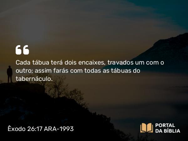 Êxodo 26:17 ARA-1993 - Cada tábua terá dois encaixes, travados um com o outro; assim farás com todas as tábuas do tabernáculo.