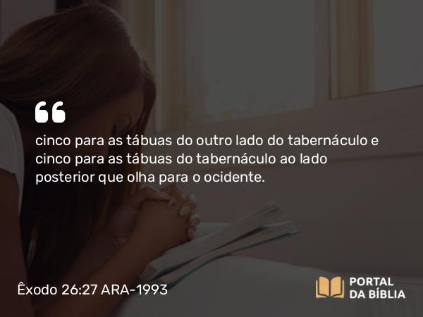 Êxodo 26:27 ARA-1993 - cinco para as tábuas do outro lado do tabernáculo e cinco para as tábuas do tabernáculo ao lado posterior que olha para o ocidente.