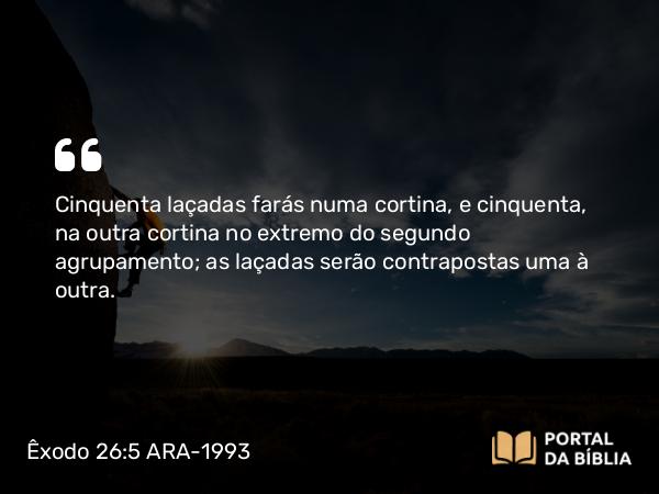 Êxodo 26:5 ARA-1993 - Cinquenta laçadas farás numa cortina, e cinquenta, na outra cortina no extremo do segundo agrupamento; as laçadas serão contrapostas uma à outra.