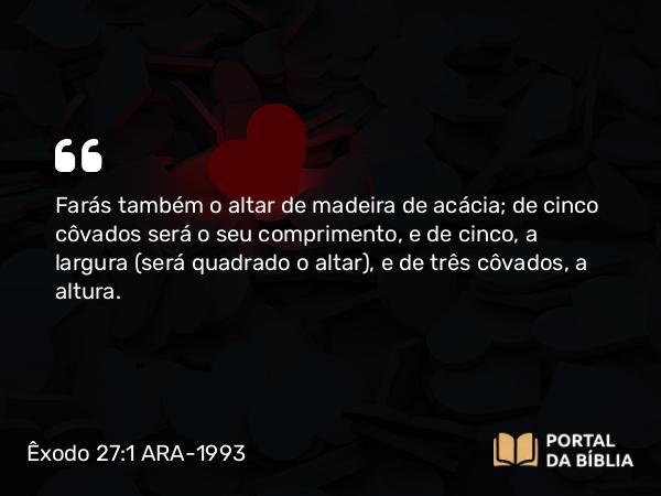 Êxodo 27:1-2 ARA-1993 - Farás também o altar de madeira de acácia; de cinco côvados será o seu comprimento, e de cinco, a largura (será quadrado o altar), e de três côvados, a altura.