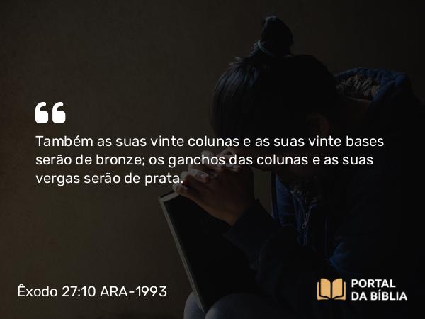 Êxodo 27:10 ARA-1993 - Também as suas vinte colunas e as suas vinte bases serão de bronze; os ganchos das colunas e as suas vergas serão de prata.