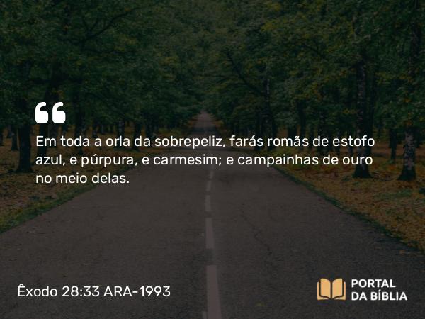 Êxodo 28:33 ARA-1993 - Em toda a orla da sobrepeliz, farás romãs de estofo azul, e púrpura, e carmesim; e campainhas de ouro no meio delas.