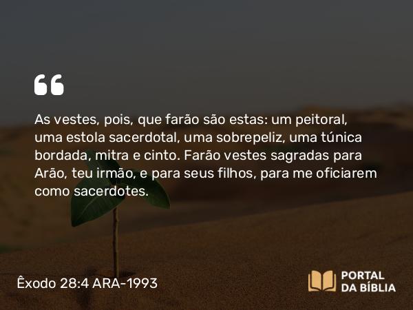 Êxodo 28:4 ARA-1993 - As vestes, pois, que farão são estas: um peitoral, uma estola sacerdotal, uma sobrepeliz, uma túnica bordada, mitra e cinto. Farão vestes sagradas para Arão, teu irmão, e para seus filhos, para me oficiarem como sacerdotes.