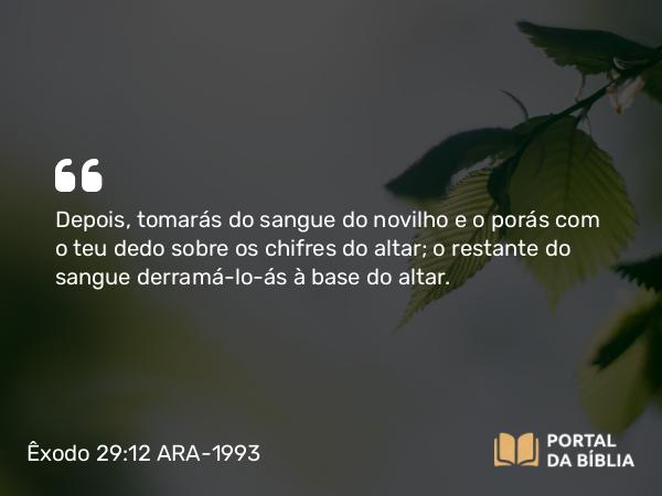 Êxodo 29:12 ARA-1993 - Depois, tomarás do sangue do novilho e o porás com o teu dedo sobre os chifres do altar; o restante do sangue derramá-lo-ás à base do altar.