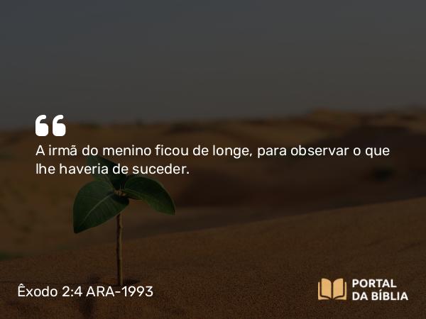 Êxodo 2:4 ARA-1993 - A irmã do menino ficou de longe, para observar o que lhe haveria de suceder.