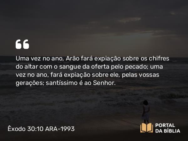 Êxodo 30:10 ARA-1993 - Uma vez no ano, Arão fará expiação sobre os chifres do altar com o sangue da oferta pelo pecado; uma vez no ano, fará expiação sobre ele, pelas vossas gerações; santíssimo é ao Senhor.