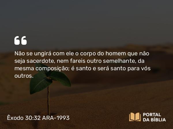 Êxodo 30:32 ARA-1993 - Não se ungirá com ele o corpo do homem que não seja sacerdote, nem fareis outro semelhante, da mesma composição; é santo e será santo para vós outros.