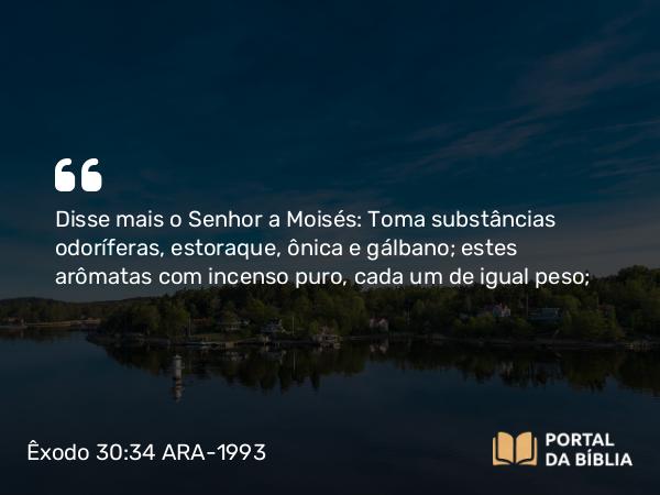 Êxodo 30:34 ARA-1993 - Disse mais o Senhor a Moisés: Toma substâncias odoríferas, estoraque, ônica e gálbano; estes arômatas com incenso puro, cada um de igual peso;