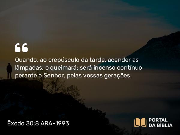 Êxodo 30:8 ARA-1993 - Quando, ao crepúsculo da tarde, acender as lâmpadas, o queimará; será incenso contínuo perante o Senhor, pelas vossas gerações.