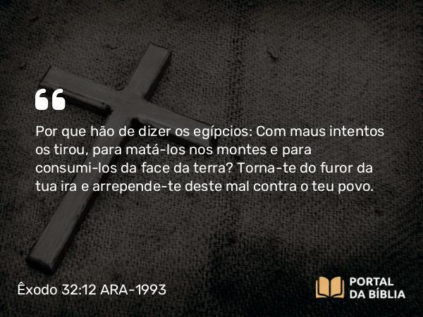 Êxodo 32:12 ARA-1993 - Por que hão de dizer os egípcios: Com maus intentos os tirou, para matá-los nos montes e para consumi-los da face da terra? Torna-te do furor da tua ira e arrepende-te deste mal contra o teu povo.