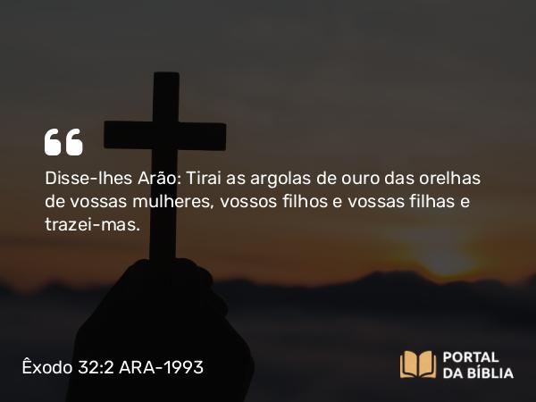 Êxodo 32:2 ARA-1993 - Disse-lhes Arão: Tirai as argolas de ouro das orelhas de vossas mulheres, vossos filhos e vossas filhas e trazei-mas.