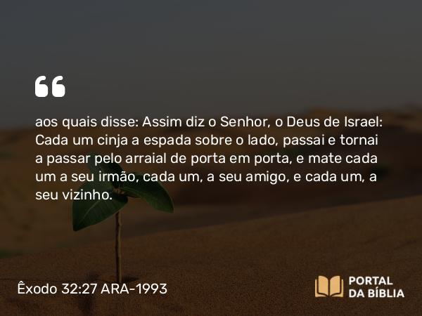 Êxodo 32:27 ARA-1993 - aos quais disse: Assim diz o Senhor, o Deus de Israel: Cada um cinja a espada sobre o lado, passai e tornai a passar pelo arraial de porta em porta, e mate cada um a seu irmão, cada um, a seu amigo, e cada um, a seu vizinho.