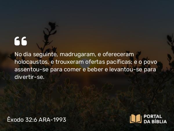 Êxodo 32:6 ARA-1993 - No dia seguinte, madrugaram, e ofereceram holocaustos, e trouxeram ofertas pacíficas; e o povo assentou-se para comer e beber e levantou-se para divertir-se.