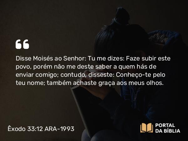 Êxodo 33:12 ARA-1993 - Disse Moisés ao Senhor: Tu me dizes: Faze subir este povo, porém não me deste saber a quem hás de enviar comigo; contudo, disseste: Conheço-te pelo teu nome; também achaste graça aos meus olhos.