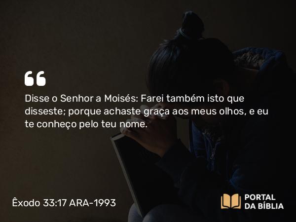 Êxodo 33:17 ARA-1993 - Disse o Senhor a Moisés: Farei também isto que disseste; porque achaste graça aos meus olhos, e eu te conheço pelo teu nome.