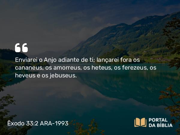 Êxodo 33:2 ARA-1993 - Enviarei o Anjo adiante de ti; lançarei fora os cananeus, os amorreus, os heteus, os ferezeus, os heveus e os jebuseus.