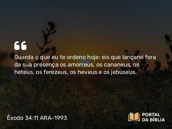 Êxodo 34:11-16 ARA-1993 - Guarda o que eu te ordeno hoje: eis que lançarei fora da sua presença os amorreus, os cananeus, os heteus, os ferezeus, os heveus e os jebuseus.