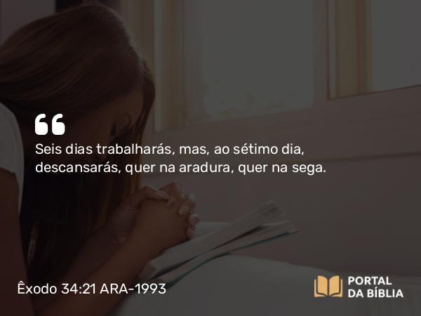 Êxodo 34:21 ARA-1993 - Seis dias trabalharás, mas, ao sétimo dia, descansarás, quer na aradura, quer na sega.