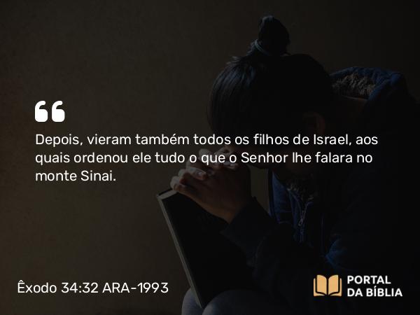 Êxodo 34:32 ARA-1993 - Depois, vieram também todos os filhos de Israel, aos quais ordenou ele tudo o que o Senhor lhe falara no monte Sinai.