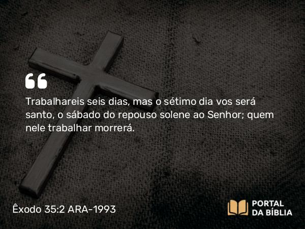 Êxodo 35:2-3 ARA-1993 - Trabalhareis seis dias, mas o sétimo dia vos será santo, o sábado do repouso solene ao Senhor; quem nele trabalhar morrerá.