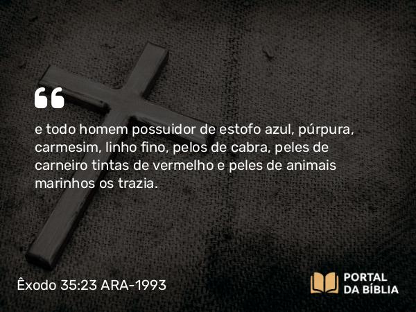 Êxodo 35:23 ARA-1993 - e todo homem possuidor de estofo azul, púrpura, carmesim, linho fino, pelos de cabra, peles de carneiro tintas de vermelho e peles de animais marinhos os trazia.