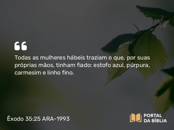 Êxodo 35:25-26 ARA-1993 - Todas as mulheres hábeis traziam o que, por suas próprias mãos, tinham fiado: estofo azul, púrpura, carmesim e linho fino.