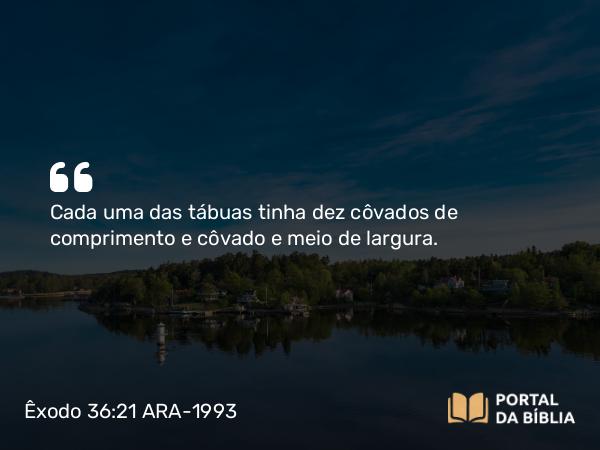 Êxodo 36:21 ARA-1993 - Cada uma das tábuas tinha dez côvados de comprimento e côvado e meio de largura.