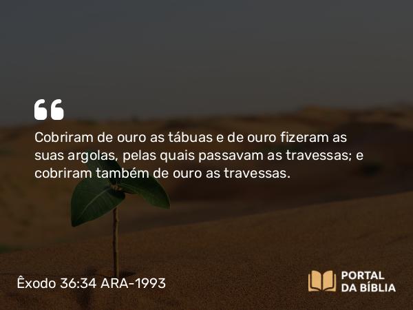 Êxodo 36:34 ARA-1993 - Cobriram de ouro as tábuas e de ouro fizeram as suas argolas, pelas quais passavam as travessas; e cobriram também de ouro as travessas.