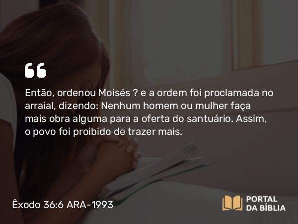 Êxodo 36:6 ARA-1993 - Então, ordenou Moisés — e a ordem foi proclamada no arraial, dizendo: Nenhum homem ou mulher faça mais obra alguma para a oferta do santuário. Assim, o povo foi proibido de trazer mais.