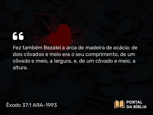 Êxodo 37:1-5 ARA-1993 - Fez também Bezalel a arca de madeira de acácia; de dois côvados e meio era o seu comprimento, de um côvado e meio, a largura, e, de um côvado e meio, a altura.