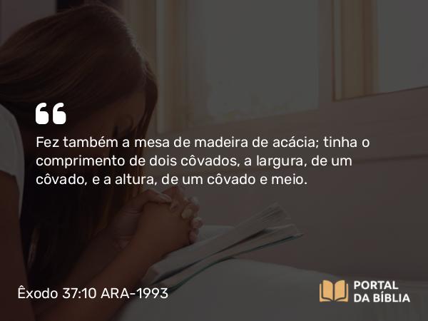 Êxodo 37:10-16 ARA-1993 - Fez também a mesa de madeira de acácia; tinha o comprimento de dois côvados, a largura, de um côvado, e a altura, de um côvado e meio.