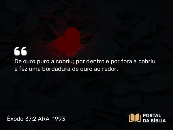 Êxodo 37:2 ARA-1993 - De ouro puro a cobriu; por dentro e por fora a cobriu e fez uma bordadura de ouro ao redor.