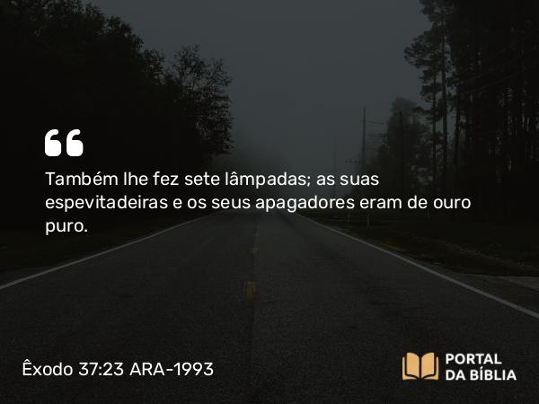 Êxodo 37:23 ARA-1993 - Também lhe fez sete lâmpadas; as suas espevitadeiras e os seus apagadores eram de ouro puro.