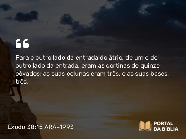 Êxodo 38:15 ARA-1993 - Para o outro lado da entrada do átrio, de um e de outro lado da entrada, eram as cortinas de quinze côvados; as suas colunas eram três, e as suas bases, três.