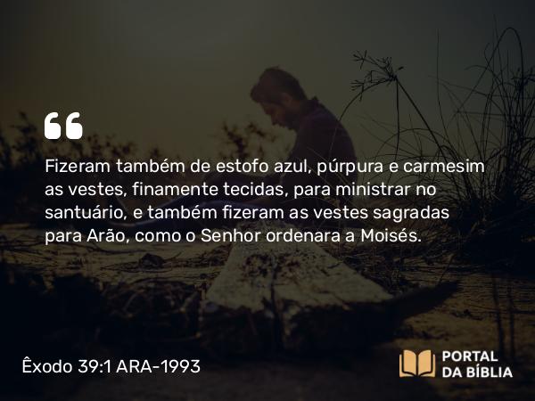 Êxodo 39:1-31 ARA-1993 - Fizeram também de estofo azul, púrpura e carmesim as vestes, finamente tecidas, para ministrar no santuário, e também fizeram as vestes sagradas para Arão, como o Senhor ordenara a Moisés.