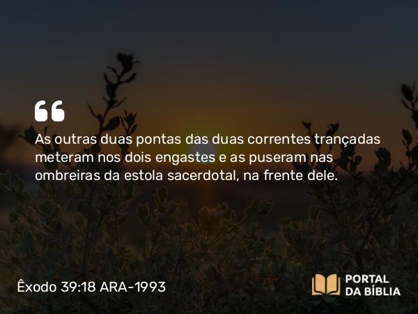 Êxodo 39:18 ARA-1993 - As outras duas pontas das duas correntes trançadas meteram nos dois engastes e as puseram nas ombreiras da estola sacerdotal, na frente dele.