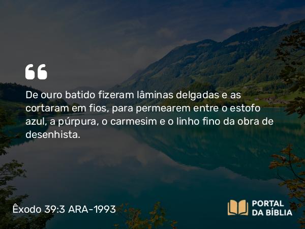 Êxodo 39:3 ARA-1993 - De ouro batido fizeram lâminas delgadas e as cortaram em fios, para permearem entre o estofo azul, a púrpura, o carmesim e o linho fino da obra de desenhista.