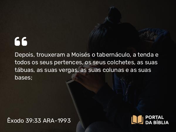 Êxodo 39:33 ARA-1993 - Depois, trouxeram a Moisés o tabernáculo, a tenda e todos os seus pertences, os seus colchetes, as suas tábuas, as suas vergas, as suas colunas e as suas bases;