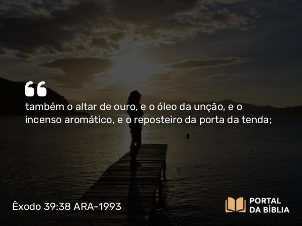 Êxodo 39:38 ARA-1993 - também o altar de ouro, e o óleo da unção, e o incenso aromático, e o reposteiro da porta da tenda;