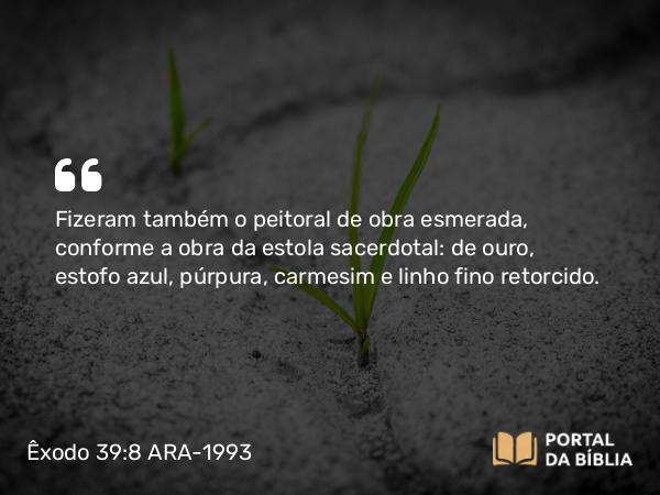 Êxodo 39:8 ARA-1993 - Fizeram também o peitoral de obra esmerada, conforme a obra da estola sacerdotal: de ouro, estofo azul, púrpura, carmesim e linho fino retorcido.