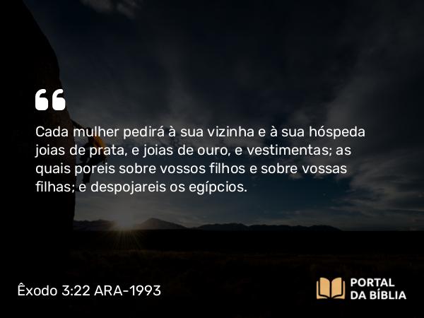 Êxodo 3:22 ARA-1993 - Cada mulher pedirá à sua vizinha e à sua hóspeda joias de prata, e joias de ouro, e vestimentas; as quais poreis sobre vossos filhos e sobre vossas filhas; e despojareis os egípcios.