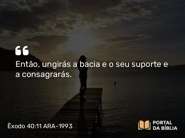 Êxodo 40:11 ARA-1993 - Então, ungirás a bacia e o seu suporte e a consagrarás.