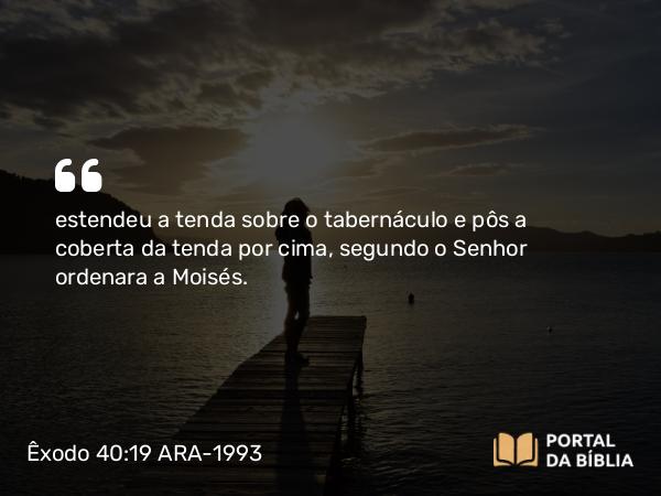 Êxodo 40:19 ARA-1993 - estendeu a tenda sobre o tabernáculo e pôs a coberta da tenda por cima, segundo o Senhor ordenara a Moisés.