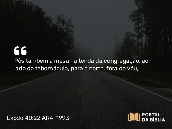 Êxodo 40:22 ARA-1993 - Pôs também a mesa na tenda da congregação, ao lado do tabernáculo, para o norte, fora do véu,