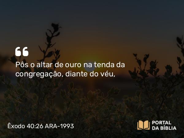 Êxodo 40:26 ARA-1993 - Pôs o altar de ouro na tenda da congregação, diante do véu,