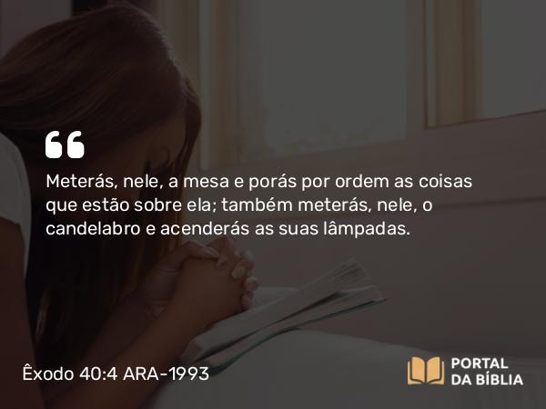 Êxodo 40:4 ARA-1993 - Meterás, nele, a mesa e porás por ordem as coisas que estão sobre ela; também meterás, nele, o candelabro e acenderás as suas lâmpadas.