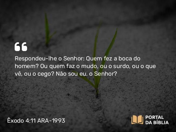 Êxodo 4:11 ARA-1993 - Respondeu-lhe o Senhor: Quem fez a boca do homem? Ou quem faz o mudo, ou o surdo, ou o que vê, ou o cego? Não sou eu, o Senhor?