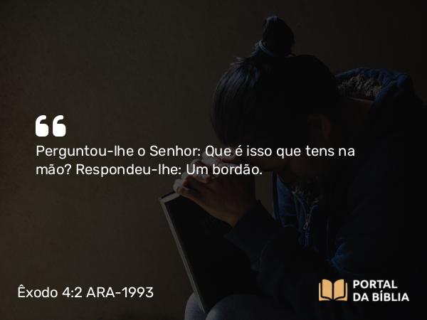 Êxodo 4:2 ARA-1993 - Perguntou-lhe o Senhor: Que é isso que tens na mão? Respondeu-lhe: Um bordão.